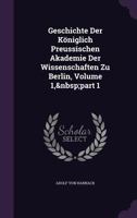 Geschichte Der Königlich Preussischen Akademie Der Wissenschaften Zu Berlin, Volume 1, part 1 1019116471 Book Cover