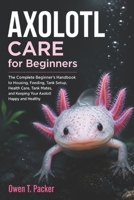 Axolotl Care for Beginners: A Complete Beginner’s Guide to Tank Setup, Feeding, Bonding, Health, and Long-Term Care for Pet Axolotls B0H1VT8YZ7 Book Cover