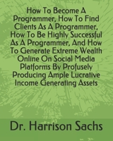 How To Become A Programmer, How To Find Clients As A Programmer, How To Be Highly Successful As A Programmer, And How To Generate Extreme Wealth ... Ample Lucrative Income Generating Assets B08R9GQMB8 Book Cover