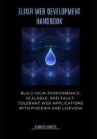 Elixir Web Development Handbook: Build High-Performance, Scalable, and Fault-Tolerant Web Applications with Phoenix and LiveView B0G5NJX5KN Book Cover