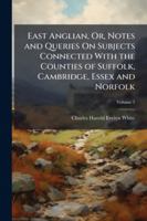 East Anglian, Or, Notes and Queries On Subjects Connected with the Counties of Suffolk, Cambridge, Essex and Norfolk, Volume 5 1144893097 Book Cover
