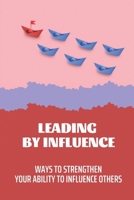 Leading By Influence: Ways To Strengthen Your Ability To Influence Others: What Is Leadership In Management B09BY7XMHX Book Cover