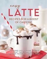 Easy Latte Recipes For A Boost of Caffeine: Cozy and Hot Coffee Drinks That Taste the Same As Your Favorite Coffee Shop B0CNY3MMKP Book Cover