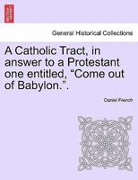 A Catholic Tract, in answer to a Protestant one entitled, "Come out of Babylon.". 1241050546 Book Cover