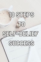 10 Steps to Self-Belief Success: Practice These Habits to Help You Develop and Maintain Self-Belief B099T23Q4S Book Cover