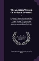 The Jackson Wreath, or National Souvenir ...: A National Tribute, Commemorative of the Great Civil Victory Achieved by the People, Through the Hero of New Orleans. Containing a Biographical Sketch of  1356916309 Book Cover