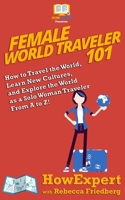 Female World Traveler 101 : How to Travel the World, Learn New Cultures, and Explore the World As a Solo Woman Traveler from a to Z! 1949531139 Book Cover