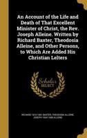 An Account of the Life and Death of That Excellent Minister of Christ, the Rev. Joseph Alleine. Written by Richard Baxter, Theodosia Alleine, and Other Persons, to Which Are Added His Christian Lelter 1360255400 Book Cover