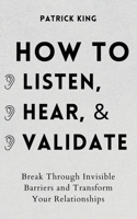 How to Listen, Hear, and Validate: Break Through Invisible Barriers and Transform Your Relationships 1647432413 Book Cover