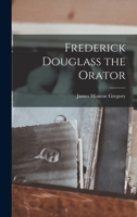 Frederick Douglas the Orator: Containing an Account of His Life, His Eminent Public Services, His Brilliant Career As Orator, Selections from His Speeches and Writings 1018933484 Book Cover