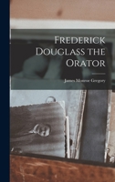Frederick Douglas the Orator: Containing an Account of His Life, His Eminent Public Services, His Brilliant Career As Orator, Selections from His Speeches and Writings 1018933484 Book Cover