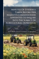 Minutes Of Evidence Taken Before Her Majesty's Commissioners Appointed To Inquire Into The Subject Of Agricultural Depression: With Appendices ... [and Alphabetical Digest ...], Volume 2 1248884906 Book Cover