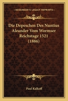 Die Depeschen Des Nuntius Aleander Vom Wormser Reichstage 1521: �bersetzt Und Erl�utert (Classic Reprint) 1149344423 Book Cover