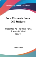 New Elements from Old Subjects: Presented as the Basis for a Science of Mind 1120653517 Book Cover