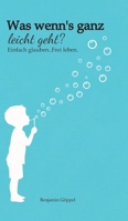 Was wenn´s ganz leicht geht?: .Einfach glauben. Frei leben. 3384808347 Book Cover