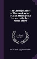 The correspondence of Thomas Gray and William Mason ; with letters to the Rev. James Brown 1245625519 Book Cover