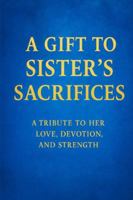 A GIFT TO SISTER'S SACRIFICES: A TRIBUTE TO HER LOVE, DEVOTION AND STRENGTH B0G31R824P Book Cover