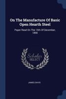 On The Manufacture Of Basic Open Hearth Steel: Paper Read On The 15th Of December, 1890 1022638424 Book Cover