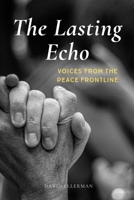 The Lasting Echo: Voices from the Peace Frontline B0F1V5SN3F Book Cover