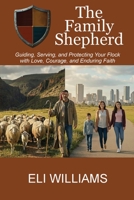 The Family Shepherd: Guiding, Serving, and Protecting Your Flock with Love, Courage and Enduring Faith B0G6D44KC5 Book Cover