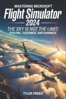 Mastering Microsoft Flight Simulator 2024: The Sky Is Not the Limit: Explore, Customize, and Dominate B0FMDTZSFW Book Cover