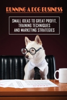 Running A Dog Business: Small Ideas To Great Profit, Training Techniques And Marketing Strategies: Service Companies For Dog Health B09BYDQD92 Book Cover