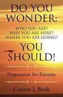 Do You Wonder: Who You Are? Why You Are Here? Where You Are Going? You Should!: Preparation for Eternity 1632688530 Book Cover