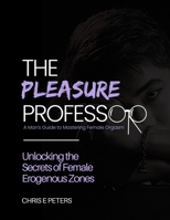 The Pleasure Professor: A Man's Guide to Mastering Female Orgasm: Unlocking the Secrets of Female Erogenous Zones B0DTFCXK81 Book Cover