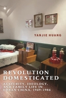 Revolution Domesticated: Austerity, Ideology, and Family Life in Urban China, 1949–1984 (Studies of the Weatherhead East Asian Institute, Columbia University) 0231223757 Book Cover