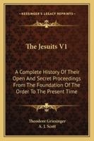 The Jesuits V1: A Complete History Of Their Open And Secret Proceedings From The Foundation Of The Order To The Present Time 116298080X Book Cover