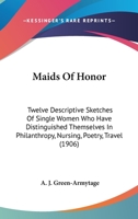 Maids Of Honor: Twelve Descriptive Sketches Of Single Women Who Have Distinguished Themselves In Philanthropy, Nursing, Poetry, Travel 1167016076 Book Cover
