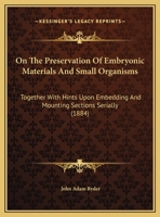 On The Preservation Of Embryonic Materials And Small Organisms: Together With Hints Upon Embedding And Mounting Sections Serially 1169481140 Book Cover