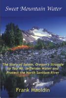 Sweet Mountain Water: The Story of Salem, Oregon's Struggle to Tap Mt. Jefferson Water and Protect the North Santiam River. 0974866806 Book Cover