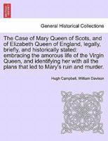The Case of Mary Queen of Scots, and of Elizabeth Queen of England, legally, briefly, and historically stated: embracing the amorous life of the ... the plans that led to Mary's ruin and murder. 1296020320 Book Cover