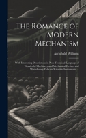 The Romance of Modern Mechanism: With Interesting Descriptions in Non-technical Language of Wonderful Machinery and Mechanical Devices and Marvellously Delicate Scientific Instruments ... 1020769440 Book Cover