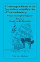 A Genealogical Record of the Descendants in the Male Line of Thomas Gawthrop - An Early Traveling Friend (Quaker), Volume 1 (through the 8th Generation) 0788403990 Book Cover