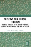 To Serve God in Holy Freedom: The Brief Rebellion of the Nuns of the Royal Convent of Santa Mónica, Goa, India, 1731–1734 0367540835 Book Cover