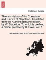 Thiers's History of the Consulate, and Empire of Napoleon. Translated from the Author's genuine edition, by W. Stapelton. To which is prefixed a critical preface by B. Coxe. vol. 1 1241445818 Book Cover