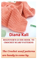BEGINNER’S GUIDE BOOK TO CROCHET SCARF PATTERNS: The Crochet scarf patterns are handy to come by. B0B14MBPLP Book Cover