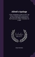 Alfred's Apology: 2 Part, Containing a Letter to H.R.H. the Prince of Wales, with a Summary of the Trial of the Editor of Nemesis, on the Prosecution of Mrs. Fitzherbert, for a Libel 1358108242 Book Cover