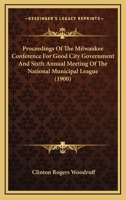 Proceedings Of The Milwaukee Conference For Good City Government And Sixth Annual Meeting Of The National Municipal League 116490406X Book Cover