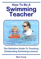 How To Be A Swimming Teacher: The Definitive Guide To Teaching Outstanding Swimming Lessons 0995484279 Book Cover