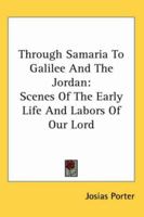 Through Samaria To Galilee And The Jordan: Scenes Of The Early Life And Labors Of Our Lord 1162764953 Book Cover