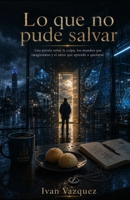 Lo Que No Pude Salvar: Una novela sobre la culpa, los mundos que imaginamos y el amor que aprende a quedarse (Spanish Edition) B0HK5MJW7Y Book Cover