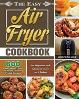 The Easy Air Fryer Cookbook: 600 Time-Saving, Easy and Mouth-watering Frying Recipes for Beginners and Advanced Users on A Budget 1649845766 Book Cover