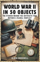 World War II in 50 Objects The Stories Behind the Artifacts That Defined a Global Conflict: An Illustrated History for Adults & Young Readers ... the Human Side of History’s Deadliest War B0FR21D3F5 Book Cover