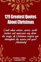 129 Greatest Quotes About Christmas: Could what artists, actors and world leaders say about the magic of Christmas inspire you throughout the season and year? Absolutely! 146804060X Book Cover