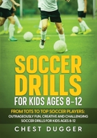 Soccer Drills for Kids Ages 8-12: From Tots to Top Soccer Players: Outrageously Fun, Creative and Challenging Soccer Drills for Kids Ages 8-12 1922659843 Book Cover