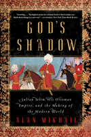 God's Shadow: Sultan Selim, His Ottoman Empire, and the Making of the Modern World 163149239X Book Cover
