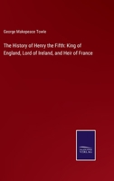 The History of Henry the Fifth: King of England, Lord of Ireland, and Heir of France 1437332218 Book Cover